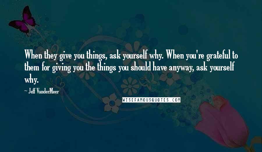 Jeff VanderMeer Quotes: When they give you things, ask yourself why. When you're grateful to them for giving you the things you should have anyway, ask yourself why.