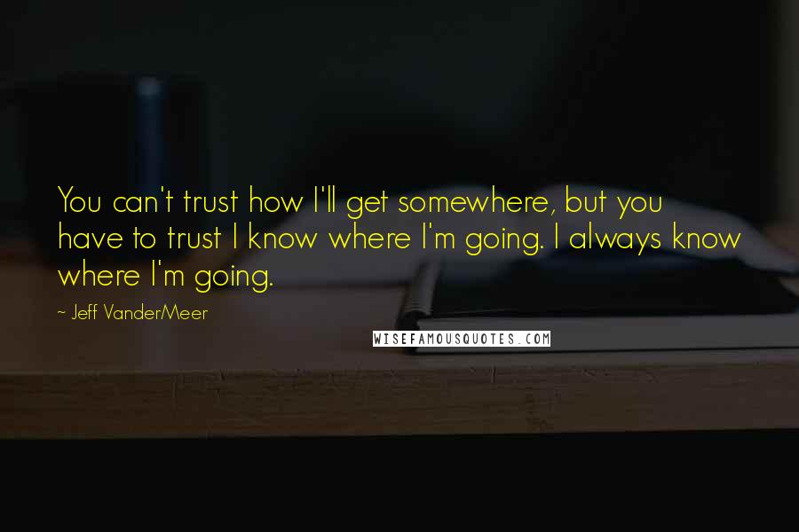 Jeff VanderMeer Quotes: You can't trust how I'll get somewhere, but you have to trust I know where I'm going. I always know where I'm going.