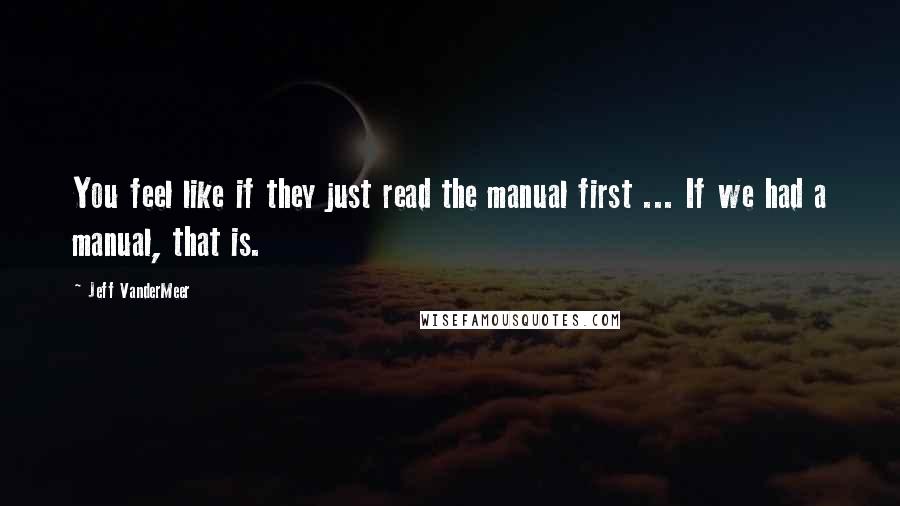 Jeff VanderMeer Quotes: You feel like if they just read the manual first ... If we had a manual, that is.