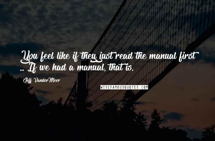 Jeff VanderMeer Quotes: You feel like if they just read the manual first ... If we had a manual, that is.