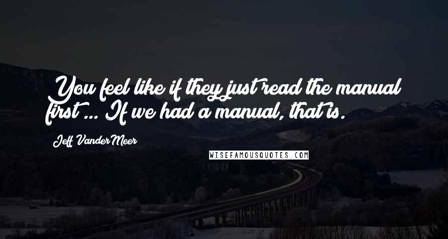 Jeff VanderMeer Quotes: You feel like if they just read the manual first ... If we had a manual, that is.