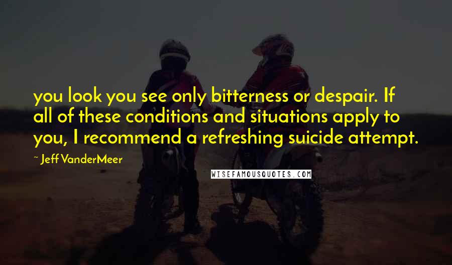 Jeff VanderMeer Quotes: you look you see only bitterness or despair. If all of these conditions and situations apply to you, I recommend a refreshing suicide attempt.