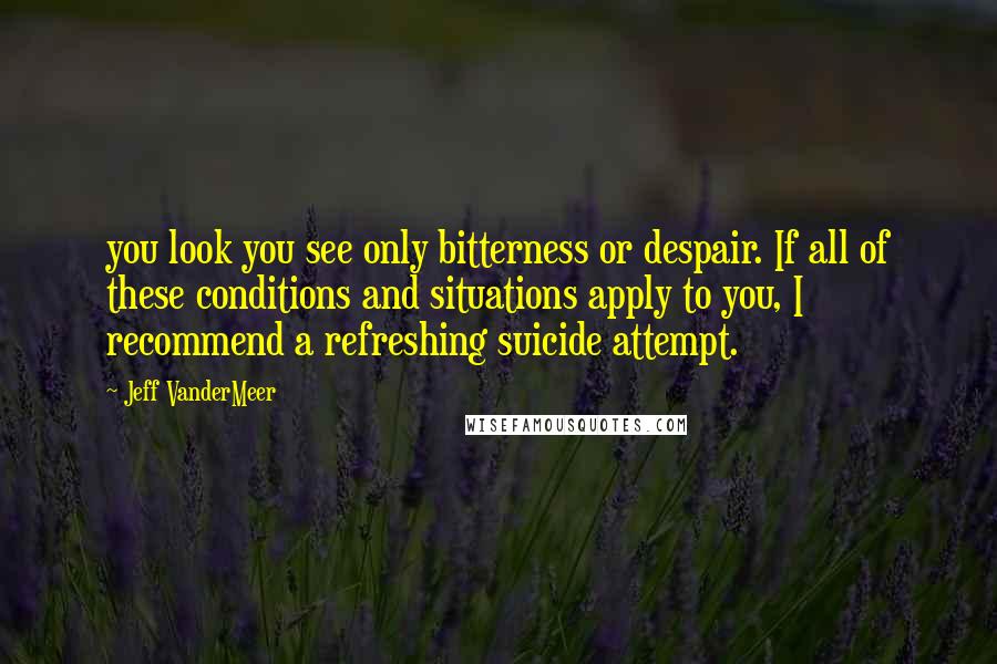 Jeff VanderMeer Quotes: you look you see only bitterness or despair. If all of these conditions and situations apply to you, I recommend a refreshing suicide attempt.