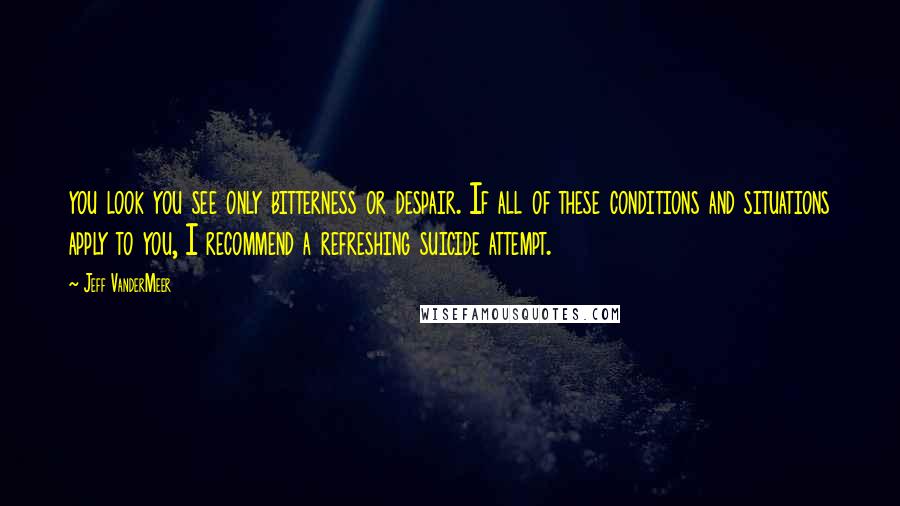 Jeff VanderMeer Quotes: you look you see only bitterness or despair. If all of these conditions and situations apply to you, I recommend a refreshing suicide attempt.