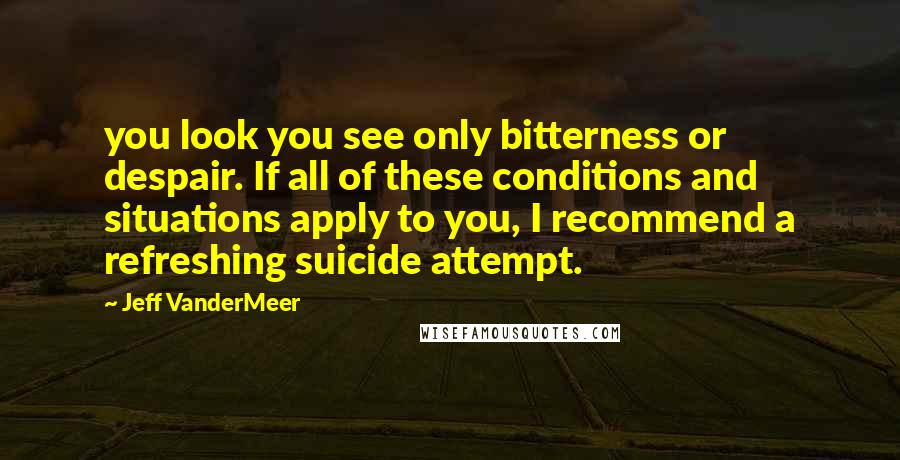 Jeff VanderMeer Quotes: you look you see only bitterness or despair. If all of these conditions and situations apply to you, I recommend a refreshing suicide attempt.