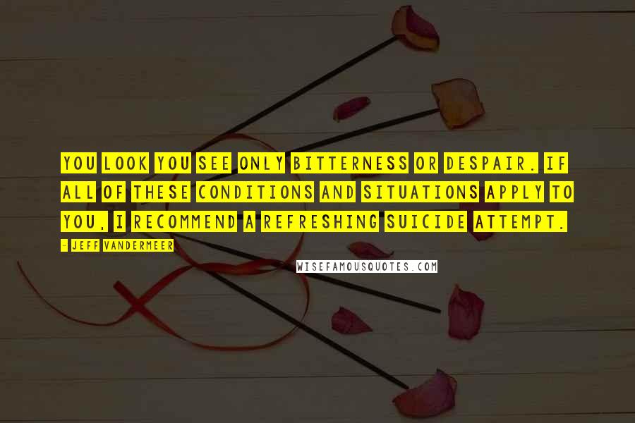 Jeff VanderMeer Quotes: you look you see only bitterness or despair. If all of these conditions and situations apply to you, I recommend a refreshing suicide attempt.