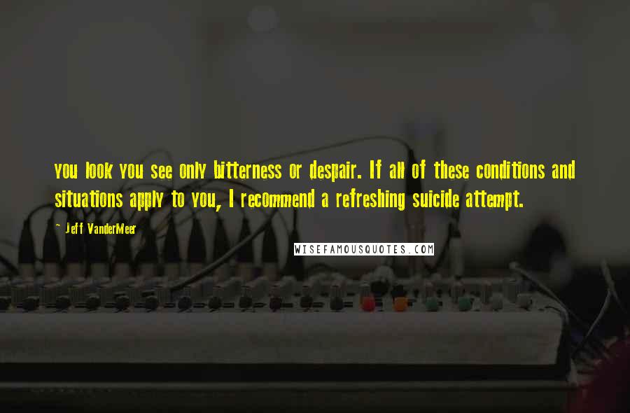 Jeff VanderMeer Quotes: you look you see only bitterness or despair. If all of these conditions and situations apply to you, I recommend a refreshing suicide attempt.