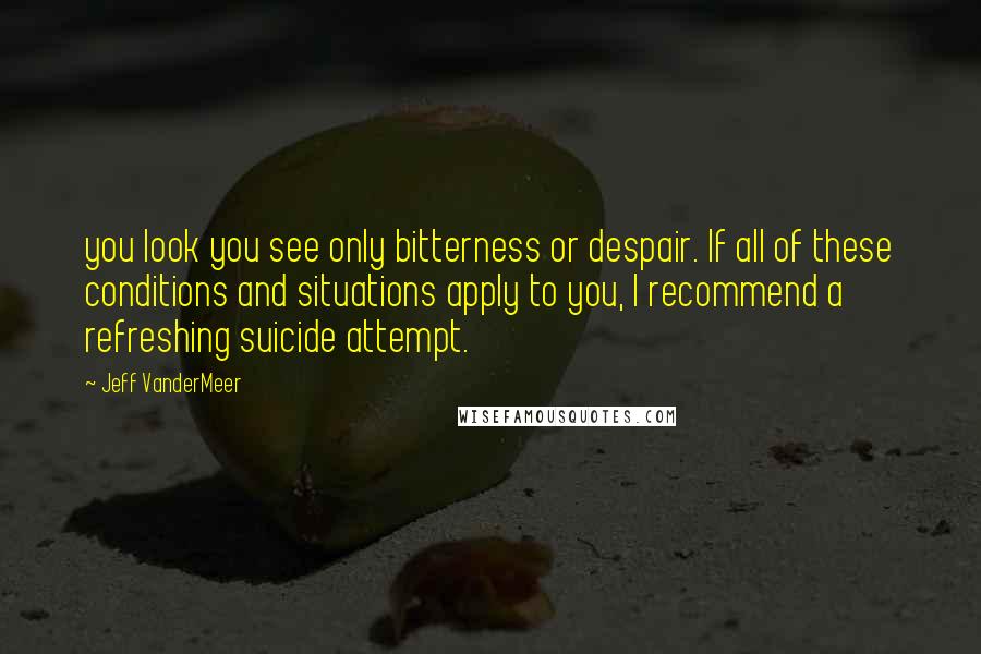 Jeff VanderMeer Quotes: you look you see only bitterness or despair. If all of these conditions and situations apply to you, I recommend a refreshing suicide attempt.