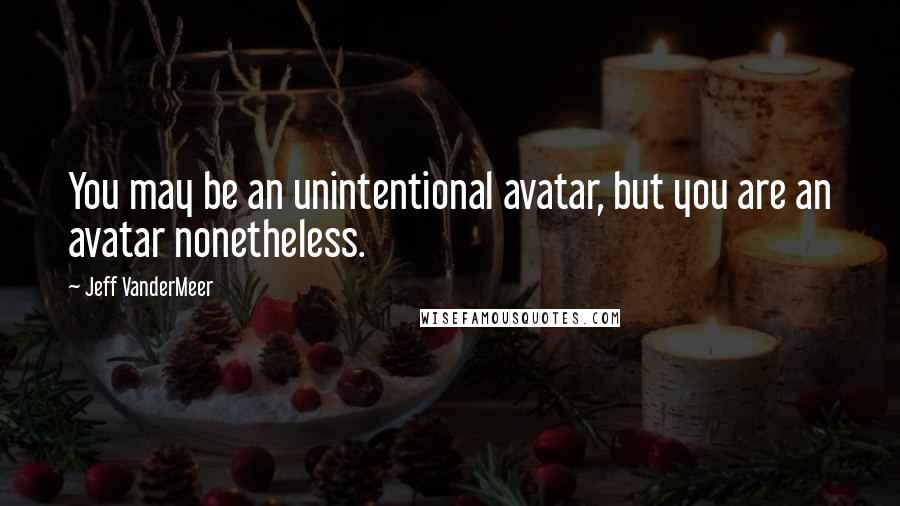Jeff VanderMeer Quotes: You may be an unintentional avatar, but you are an avatar nonetheless.