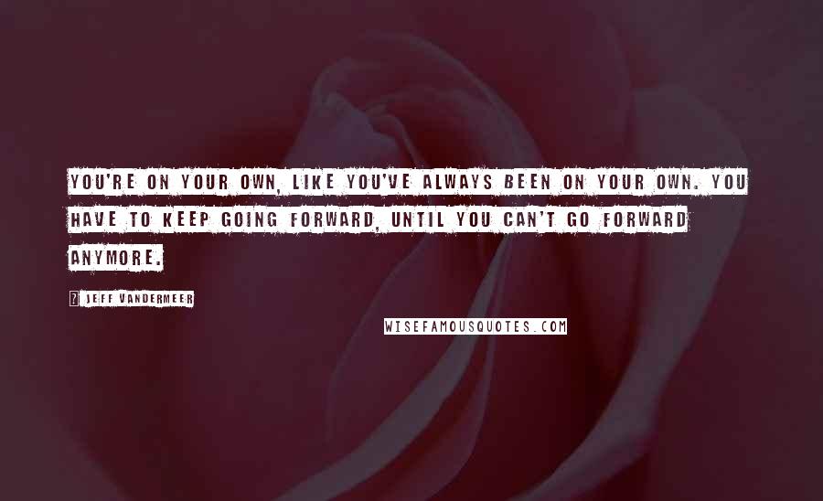 Jeff VanderMeer Quotes: You're on your own, like you've always been on your own. You have to keep going forward, until you can't go forward anymore.
