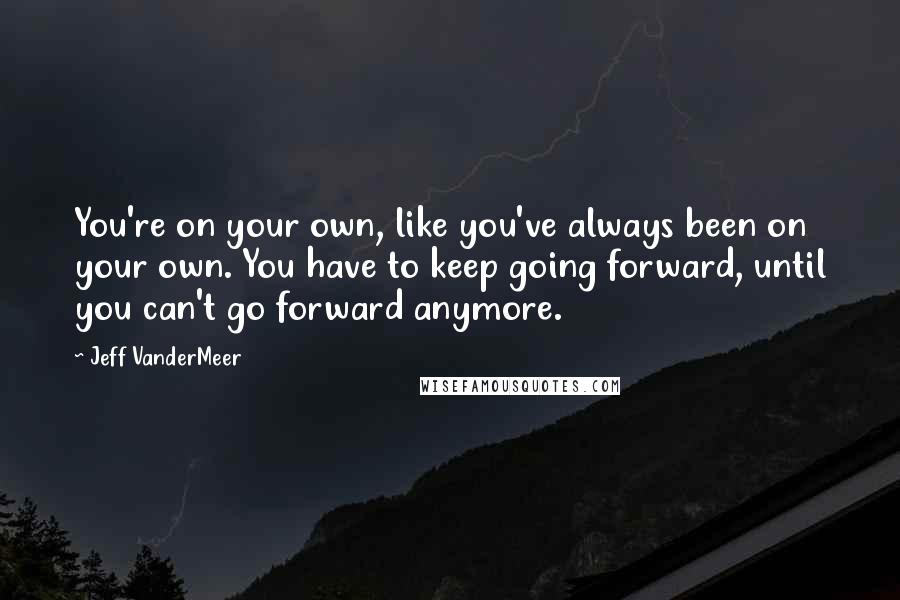 Jeff VanderMeer Quotes: You're on your own, like you've always been on your own. You have to keep going forward, until you can't go forward anymore.