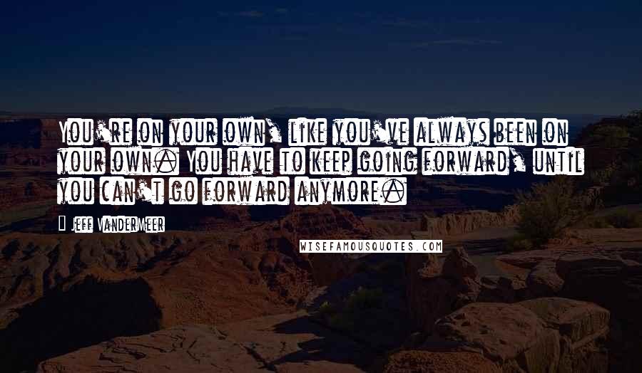 Jeff VanderMeer Quotes: You're on your own, like you've always been on your own. You have to keep going forward, until you can't go forward anymore.