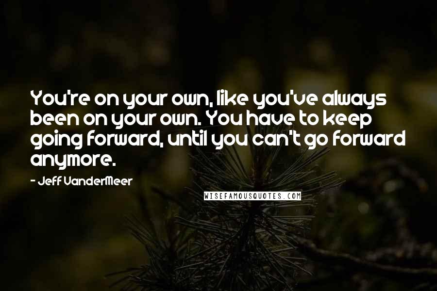 Jeff VanderMeer Quotes: You're on your own, like you've always been on your own. You have to keep going forward, until you can't go forward anymore.