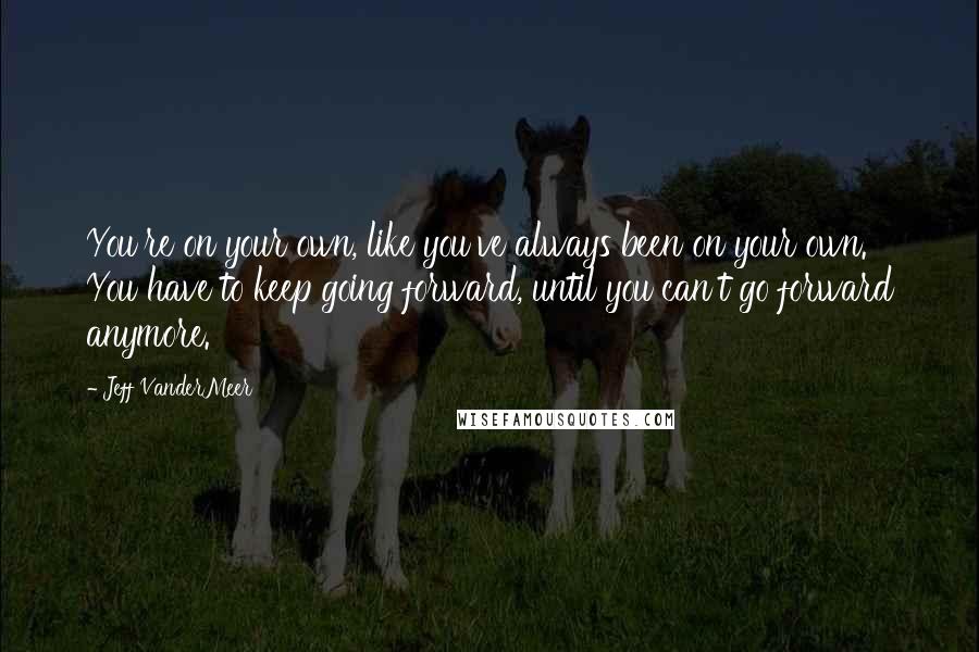Jeff VanderMeer Quotes: You're on your own, like you've always been on your own. You have to keep going forward, until you can't go forward anymore.
