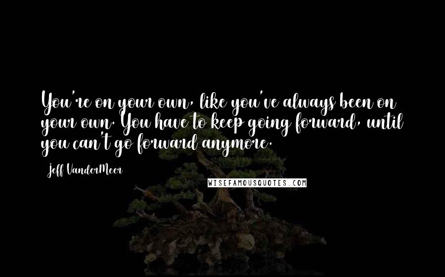 Jeff VanderMeer Quotes: You're on your own, like you've always been on your own. You have to keep going forward, until you can't go forward anymore.