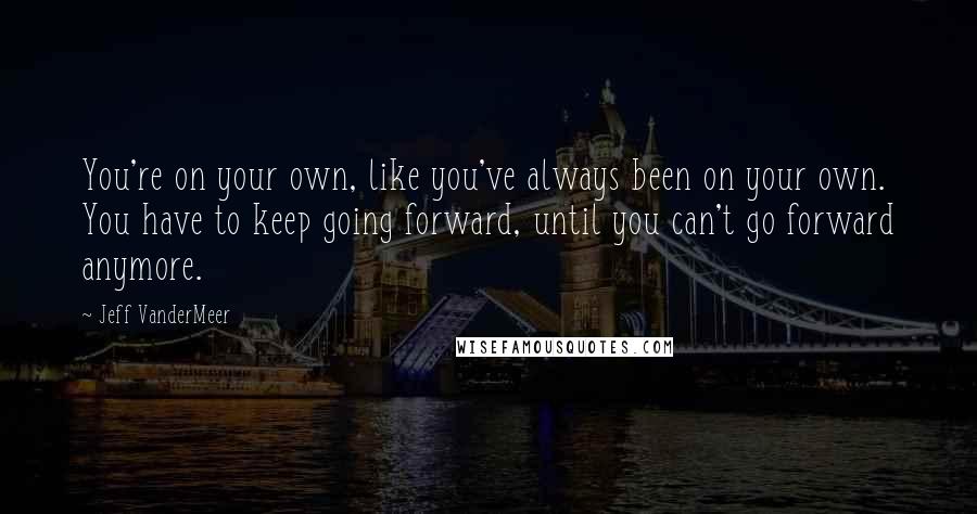 Jeff VanderMeer Quotes: You're on your own, like you've always been on your own. You have to keep going forward, until you can't go forward anymore.