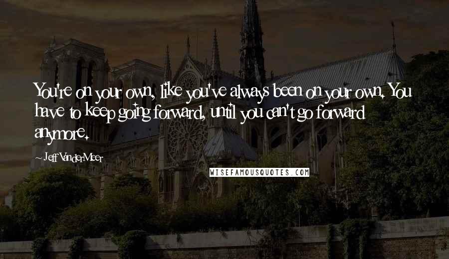 Jeff VanderMeer Quotes: You're on your own, like you've always been on your own. You have to keep going forward, until you can't go forward anymore.