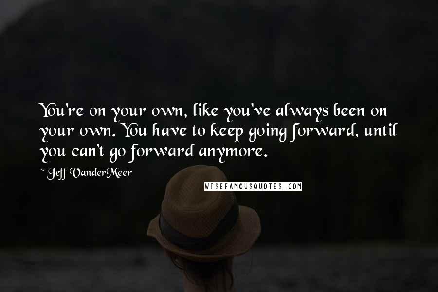 Jeff VanderMeer Quotes: You're on your own, like you've always been on your own. You have to keep going forward, until you can't go forward anymore.