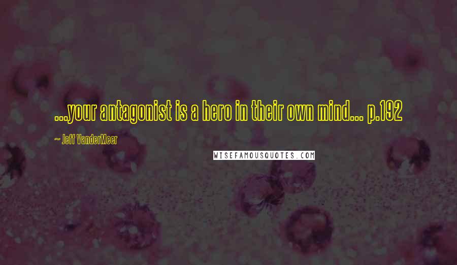 Jeff VanderMeer Quotes: ...your antagonist is a hero in their own mind... p.192