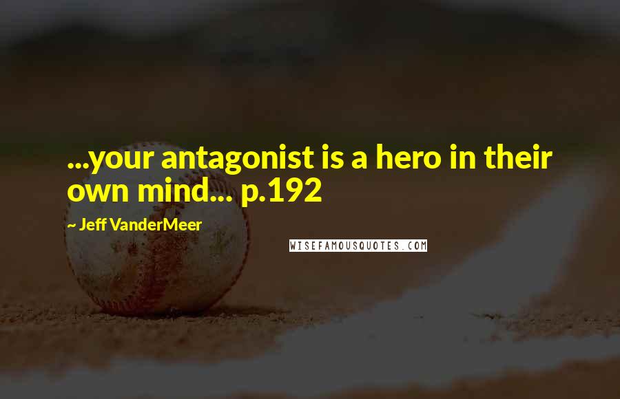 Jeff VanderMeer Quotes: ...your antagonist is a hero in their own mind... p.192