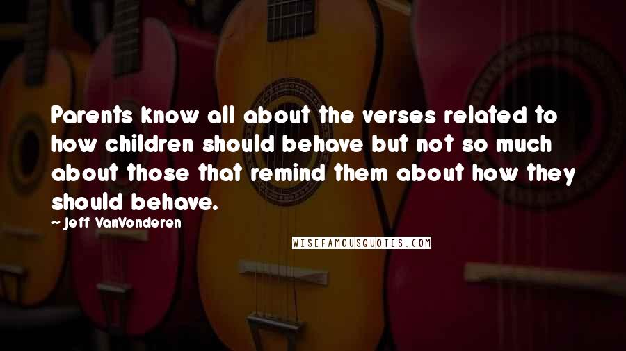 Jeff VanVonderen Quotes: Parents know all about the verses related to how children should behave but not so much about those that remind them about how they should behave.