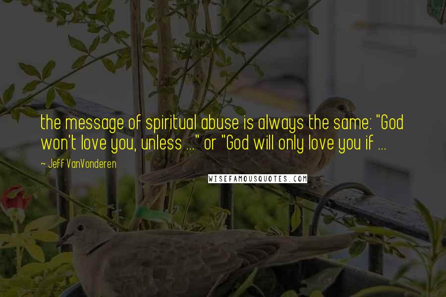 Jeff VanVonderen Quotes: the message of spiritual abuse is always the same: "God won't love you, unless ..." or "God will only love you if ...
