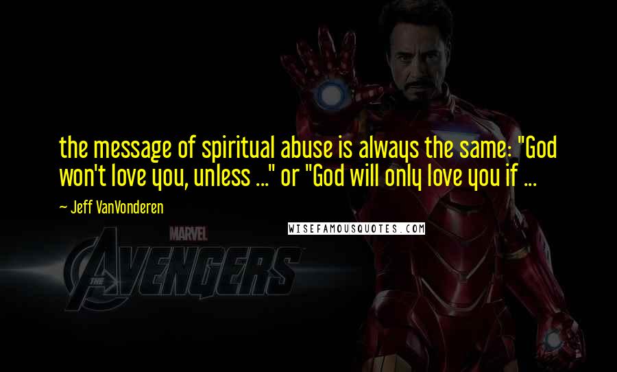 Jeff VanVonderen Quotes: the message of spiritual abuse is always the same: "God won't love you, unless ..." or "God will only love you if ...