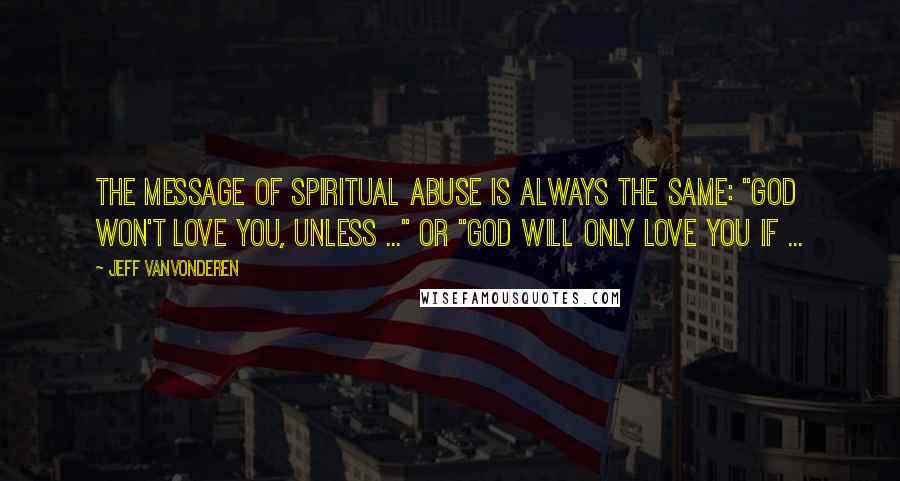 Jeff VanVonderen Quotes: the message of spiritual abuse is always the same: "God won't love you, unless ..." or "God will only love you if ...