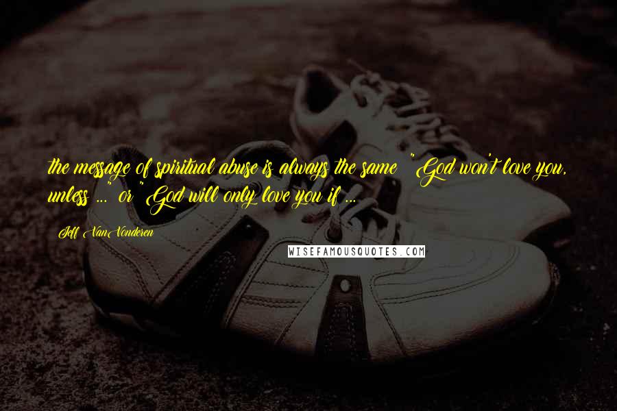Jeff VanVonderen Quotes: the message of spiritual abuse is always the same: "God won't love you, unless ..." or "God will only love you if ...