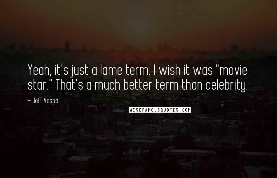 Jeff Vespa Quotes: Yeah, it's just a lame term. I wish it was "movie star." That's a much better term than celebrity.