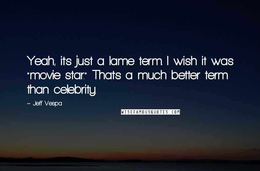 Jeff Vespa Quotes: Yeah, it's just a lame term. I wish it was "movie star." That's a much better term than celebrity.