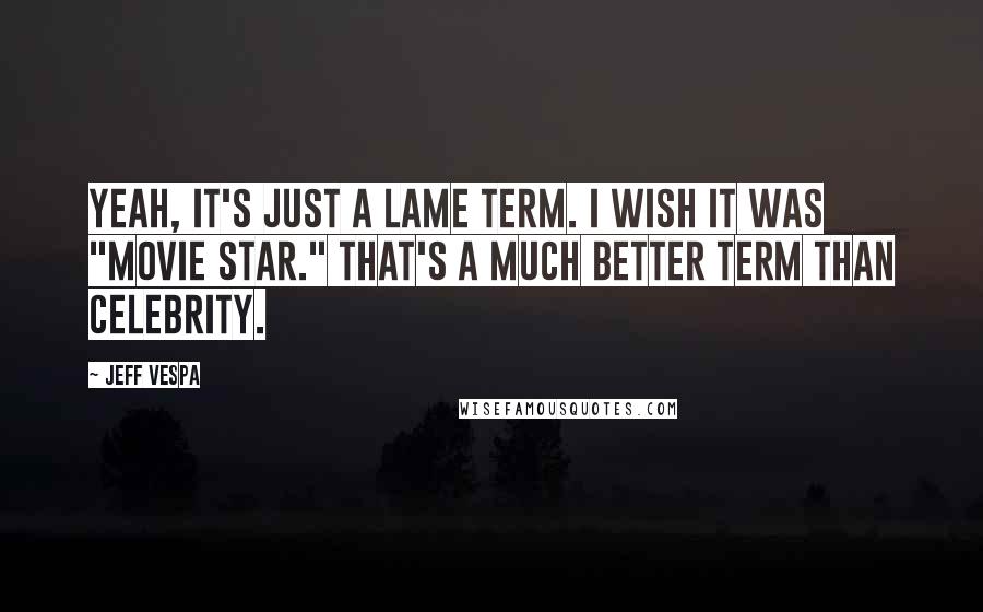 Jeff Vespa Quotes: Yeah, it's just a lame term. I wish it was "movie star." That's a much better term than celebrity.