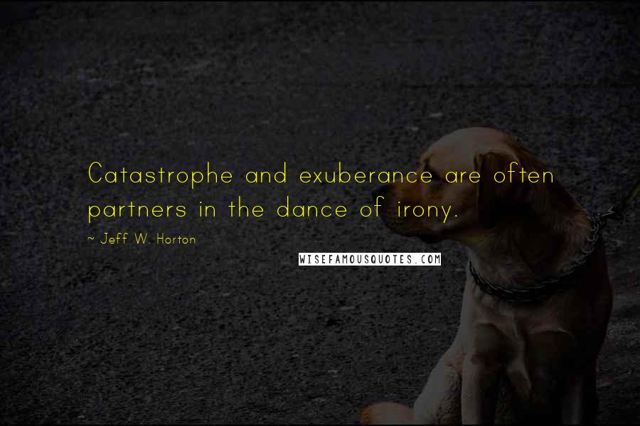 Jeff W. Horton Quotes: Catastrophe and exuberance are often partners in the dance of irony.