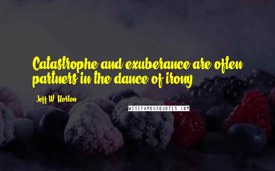 Jeff W. Horton Quotes: Catastrophe and exuberance are often partners in the dance of irony.