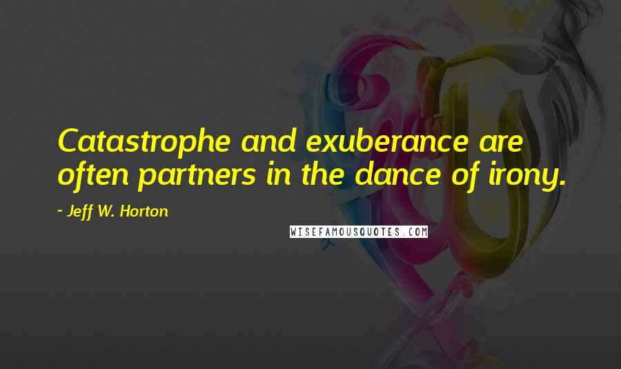 Jeff W. Horton Quotes: Catastrophe and exuberance are often partners in the dance of irony.