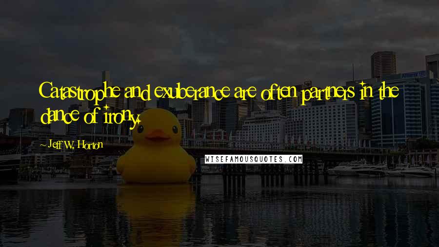 Jeff W. Horton Quotes: Catastrophe and exuberance are often partners in the dance of irony.