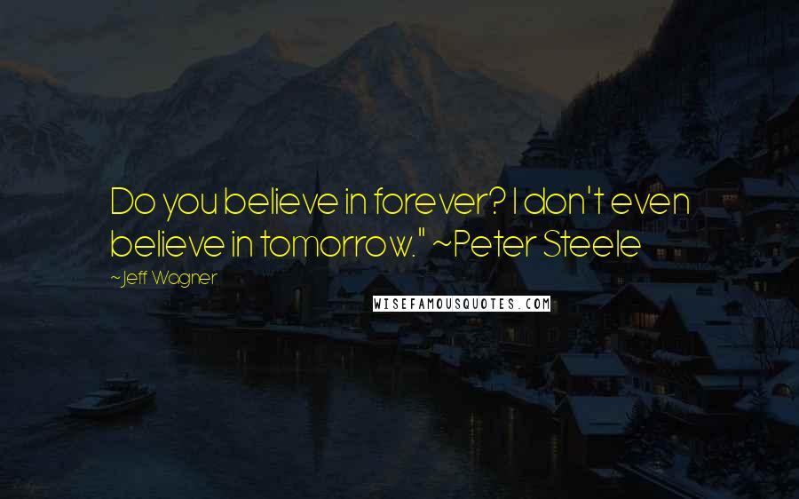 Jeff Wagner Quotes: Do you believe in forever? I don't even believe in tomorrow." ~Peter Steele