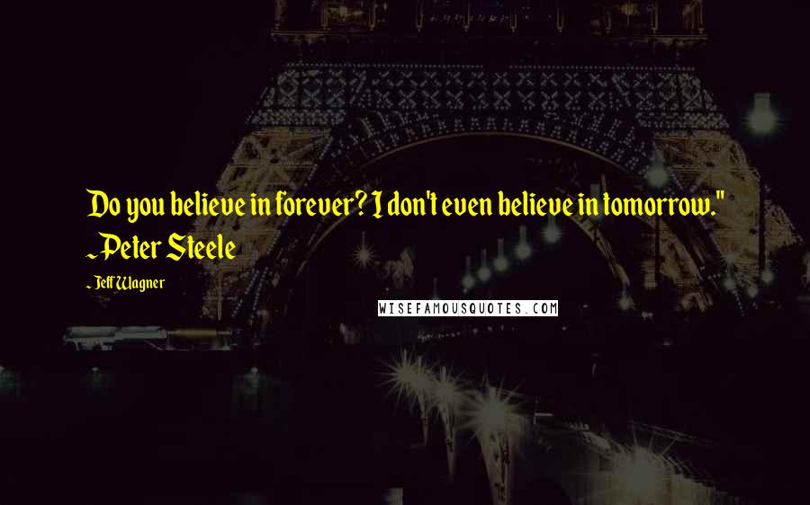 Jeff Wagner Quotes: Do you believe in forever? I don't even believe in tomorrow." ~Peter Steele