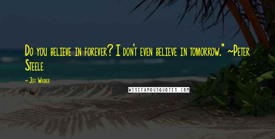 Jeff Wagner Quotes: Do you believe in forever? I don't even believe in tomorrow." ~Peter Steele