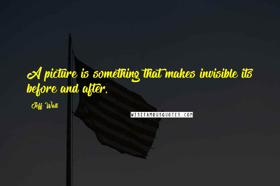 Jeff Wall Quotes: A picture is something that makes invisible its before and after.