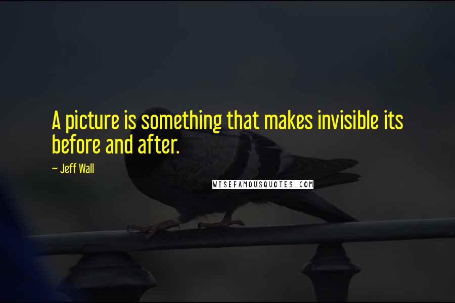 Jeff Wall Quotes: A picture is something that makes invisible its before and after.