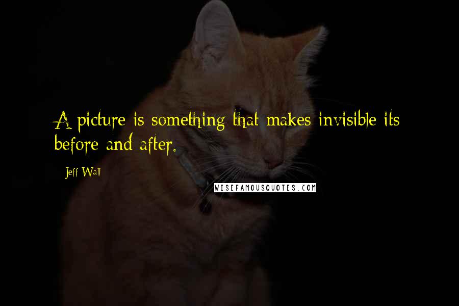 Jeff Wall Quotes: A picture is something that makes invisible its before and after.
