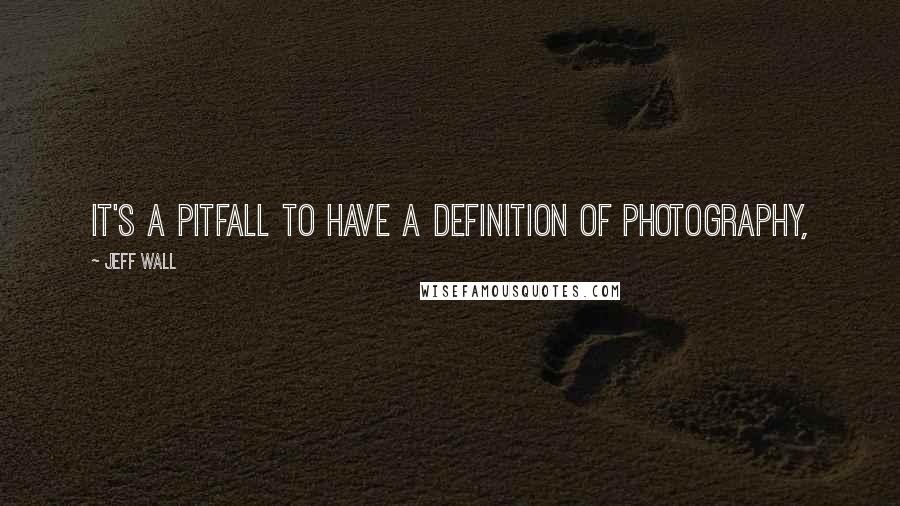 Jeff Wall Quotes: IT'S a pitfall to have a definition of photography,