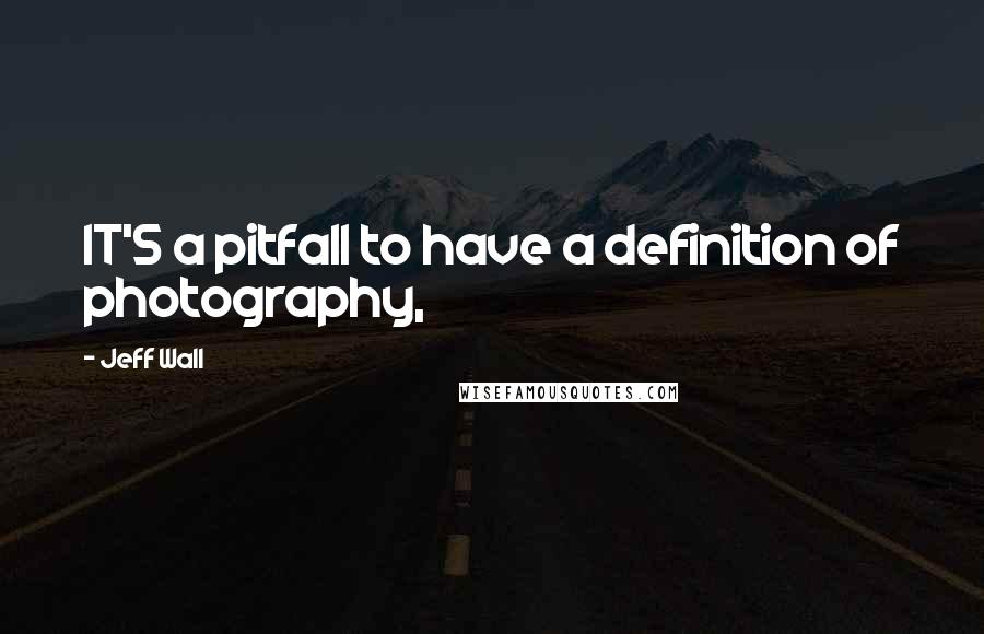 Jeff Wall Quotes: IT'S a pitfall to have a definition of photography,