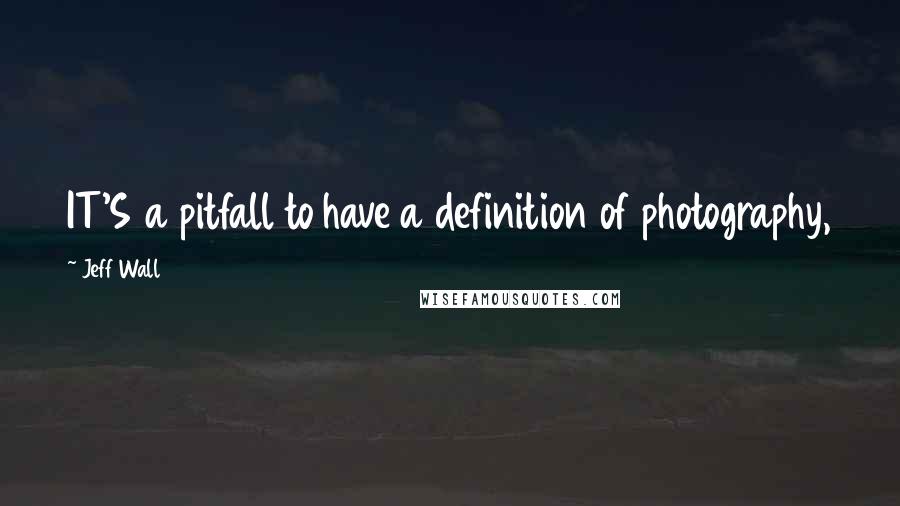 Jeff Wall Quotes: IT'S a pitfall to have a definition of photography,