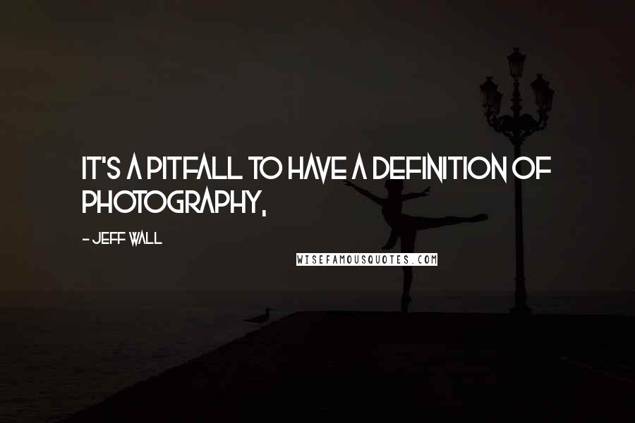 Jeff Wall Quotes: IT'S a pitfall to have a definition of photography,