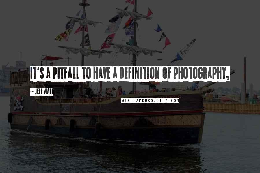 Jeff Wall Quotes: IT'S a pitfall to have a definition of photography,
