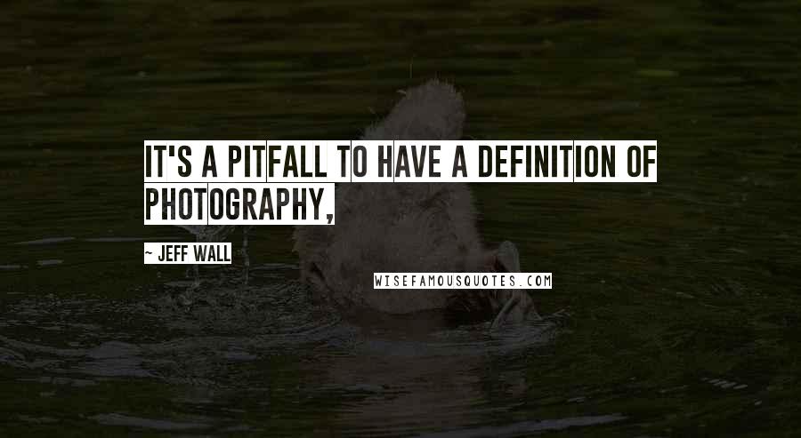 Jeff Wall Quotes: IT'S a pitfall to have a definition of photography,