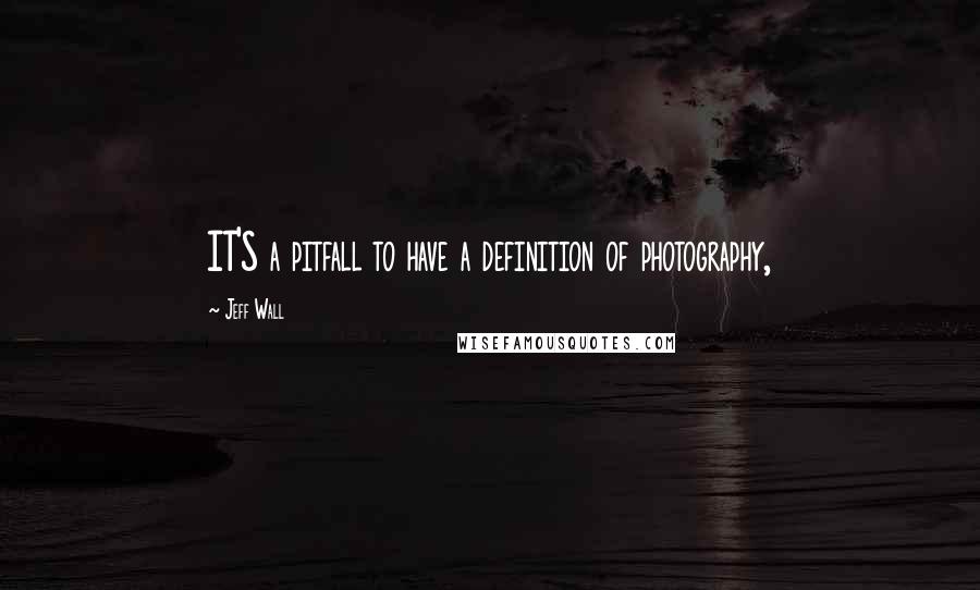 Jeff Wall Quotes: IT'S a pitfall to have a definition of photography,