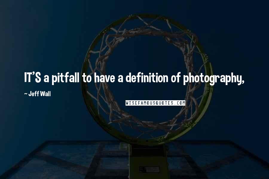 Jeff Wall Quotes: IT'S a pitfall to have a definition of photography,